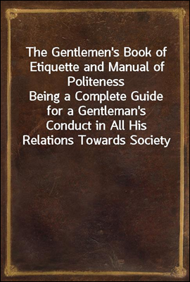 The Gentlemen's Book of Etiquette and Manual of Politeness
Being a Complete Guide for a Gentleman's Conduct in All His Relations Towards Society