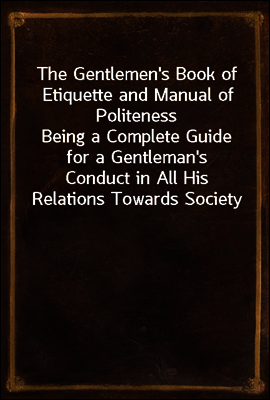 The Gentlemen`s Book of Etiquette and Manual of Politeness
Being a Complete Guide for a Gentleman`s Conduct in All His Relations Towards Society