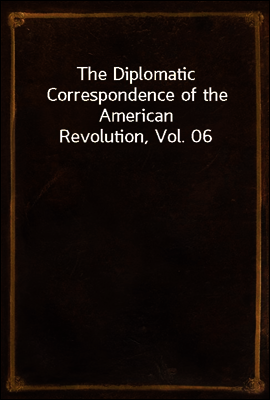 The Diplomatic Correspondence of the American Revolution, Vol. 06