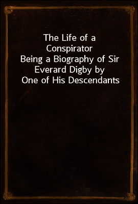 The Life of a Conspirator
Being a Biography of Sir Everard Digby by One of His Descendants