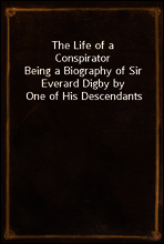 The Life of a Conspirator
Being a Biography of Sir Everard Digby by One of His Descendants