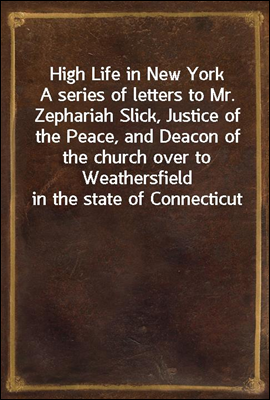 High Life in New York
A series of letters to Mr. Zephariah Slick, Justice of the Peace, and Deacon of the church over to Weathersfield in the state of Connecticut