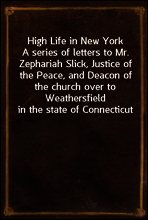 High Life in New York
A series of letters to Mr. Zephariah Slick, Justice of the Peace, and Deacon of the church over to Weathersfield in the state of Connecticut