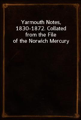 Yarmouth Notes, 1830-1872. Collated from the File of the Norwich Mercury