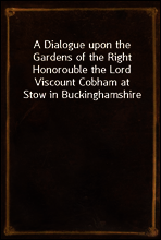 A Dialogue upon the Gardens of the Right Honorouble the Lord Viscount Cobham at Stow in Buckinghamshire