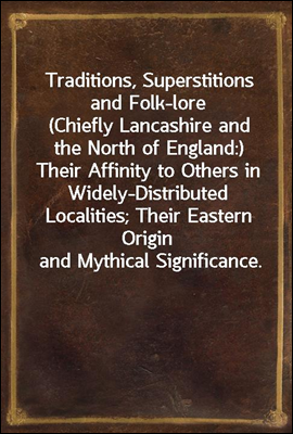 Traditions, Superstitions and Folk-lore
(Chiefly Lancashire and the North of England