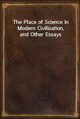 The Place of Science in Modern Civilisation, and Other Essays
