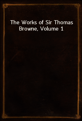 The Works of Sir Thomas Browne, Volume 1