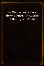 The Way of Initiation; or, How to Attain Knowledge of the Higher Worlds