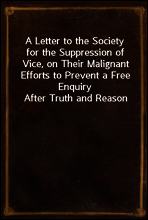A Letter to the Society for the Suppression of Vice, on Their Malignant Efforts to Prevent a Free Enquiry After Truth and Reason