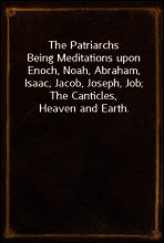 The Patriarchs
Being Meditations upon Enoch, Noah, Abraham, Isaac, Jacob, Joseph, Job; The Canticles, Heaven and Earth.