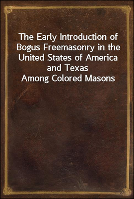 The Early Introduction of Bogus Freemasonry in the United States of America and Texas Among Colored Masons