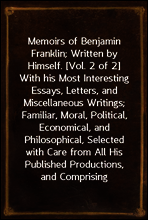 Memoirs of Benjamin Franklin; Written by Himself. [Vol. 2 of 2]
With his Most Interesting Essays, Letters, and Miscellaneous Writings; Familiar, Moral, Political, Economical, and Philosophical, Selec