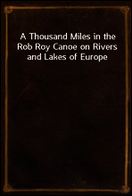 A Thousand Miles in the Rob Roy Canoe on Rivers and Lakes of Europe