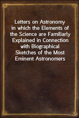 Letters on Astronomy
in which the Elements of the Science are Familiarly Explained in Connection with Biographical Sketches of the Most Eminent Astronomers