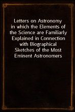 Letters on Astronomy
in which the Elements of the Science are Familiarly Explained in Connection with Biographical Sketches of the Most Eminent Astronomers