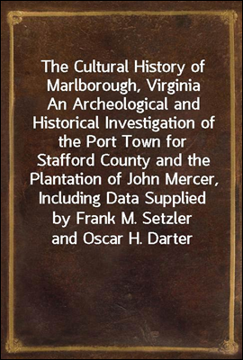 The Cultural History of Marlborough, Virginia
An Archeological and Historical Investigation of the Port Town for Stafford County and the Plantation of John Mercer, Including Data Supplied by Frank M.