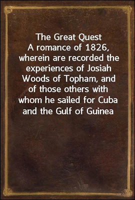 The Great Quest
A romance of 1826, wherein are recorded the experiences of Josiah Woods of Topham, and of those others with whom he sailed for Cuba and the Gulf of Guinea
