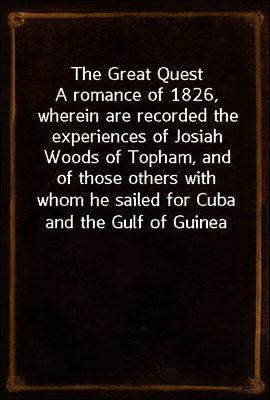 The Great Quest
A romance of 1826, wherein are recorded the experiences of Josiah Woods of Topham, and of those others with whom he sailed for Cuba and the Gulf of Guinea