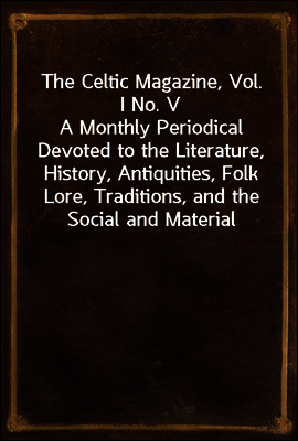 The Celtic Magazine, Vol. I No. V
A Monthly Periodical Devoted to the Literature, History, Antiquities, Folk Lore, Traditions, and the Social and Material Interests of the Celt at Home and Abroad