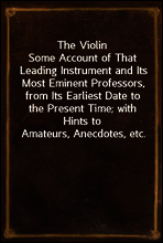 The Violin
Some Account of That Leading Instrument and Its Most Eminent Professors, from Its Earliest Date to the Present Time; with Hints to Amateurs, Anecdotes, etc.