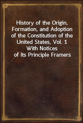 History of the Origin, Formation, and Adoption of the Constitution of the United States, Vol. 1
With Notices of Its Principle Framers