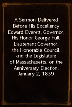 A Sermon, Delivered Before His Excellency Edward Everett, Governor, His Honor George Hull, Lieutenant Governor, the Honorable Council, and the Legislature of Massachusetts, on the Anniversary Election
