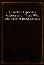 Frivolities, Especially Addressed to Those Who Are Tired of Being Serious
