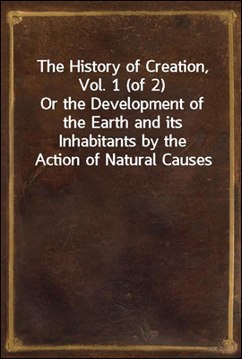 The History of Creation, Vol. 1 (of 2)
Or the Development of the Earth and its Inhabitants by the Action of Natural Causes