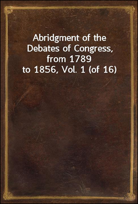 Abridgment of the Debates of Congress, from 1789 to 1856, Vol. 1 (of 16)