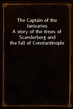 The Captain of the Janizaries
A story of the times of Scanderberg and the fall of Constantinople
