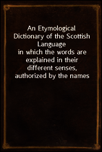 An Etymological Dictionary of the Scottish Language
in which the words are explained in their different senses, authorized by the names of the writers by whom they are used, or the titles of the work