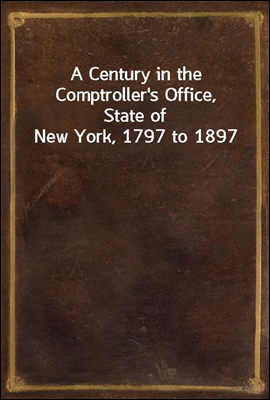 A Century in the Comptroller`s Office, State of New York, 1797 to 1897