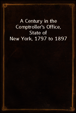 A Century in the Comptroller`s Office, State of New York, 1797 to 1897