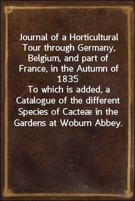 Journal of a Horticultural Tour through Germany, Belgium, and part of France, in the Autumn of 1835
To which is added, a Catalogue of the different Species of Cacteæ in the Gardens at Woburn Abbey.