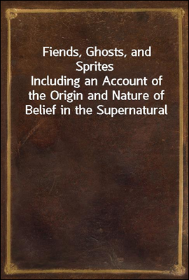 Fiends, Ghosts, and Sprites
Including an Account of the Origin and Nature of Belief in the Supernatural