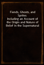 Fiends, Ghosts, and Sprites
Including an Account of the Origin and Nature of Belief in the Supernatural