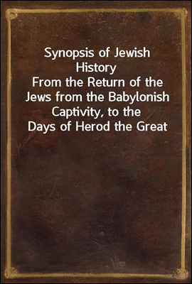 Synopsis of Jewish History
From the Return of the Jews from the Babylonish Captivity, to the Days of Herod the Great