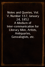 Notes and Queries, Vol. V, Number 117, January 24, 1852
A Medium of Inter-communication for Literary Men, Artists, Antiquaries, Genealogists, etc.