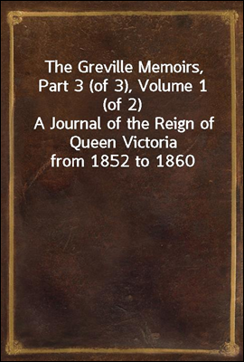 The Greville Memoirs, Part 3 (of 3), Volume 1 (of 2)
A Journal of the Reign of Queen Victoria from 1852 to 1860