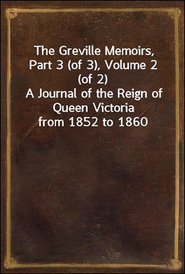 The Greville Memoirs, Part 3 (of 3), Volume 2 (of 2)
A Journal of the Reign of Queen Victoria from 1852 to 1860