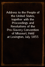 Address to the People of the United States, together with the Proceedings and Resolutions of the Pro-Slavery Convention of Missouri, Held at Lexington, July 1855