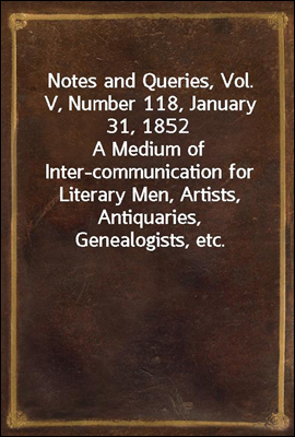 Notes and Queries, Vol. V, Number 118, January 31, 1852
A Medium of Inter-communication for Literary Men, Artists, Antiquaries, Genealogists, etc.