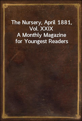 The Nursery, April 1881, Vol. XXIX
A Monthly Magazine for Youngest Readers
