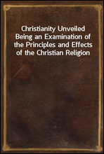 Christianity Unveiled
Being an Examination of the Principles and Effects of the Christian Religion
