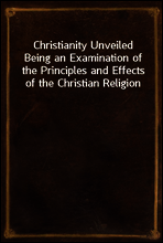 Christianity Unveiled
Being an Examination of the Principles and Effects of the Christian Religion