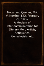 Notes and Queries, Vol. V, Number 122, February 28, 1852
A Medium of Inter-communication for Literary Men, Artists, Antiquaries, Genealogists, etc.