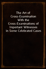 The Art of Cross-Examination
With the Cross-Examinations of Important Witnesses in Some Celebrated Cases