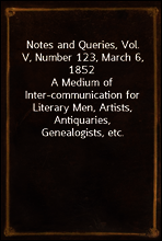 Notes and Queries, Vol. V, Number 123, March 6, 1852
A Medium of Inter-communication for Literary Men, Artists, Antiquaries, Genealogists, etc.