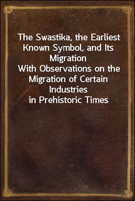 The Swastika, the Earliest Known Symbol, and Its Migration
With Observations on the Migration of Certain Industries in Prehistoric Times